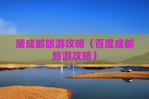 屠成都旅游攻略（百度成都旅游攻略）