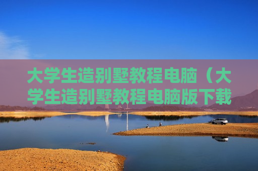 大学生造别墅教程电脑（大学生造别墅教程电脑版下载）