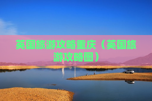 英国旅游攻略重庆（英国旅游攻略图）