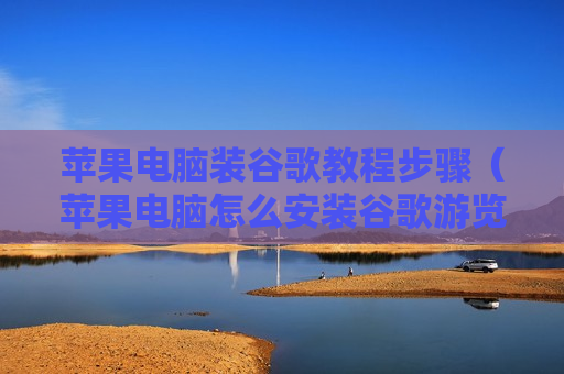 苹果电脑装谷歌教程步骤（苹果电脑怎么安装谷歌游览器）