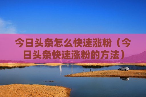 今日头条怎么快速涨粉（今日头条快速涨粉的方法）
