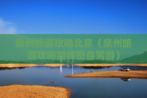 泉州旅游攻略北京（泉州旅游攻略路线图自驾游）