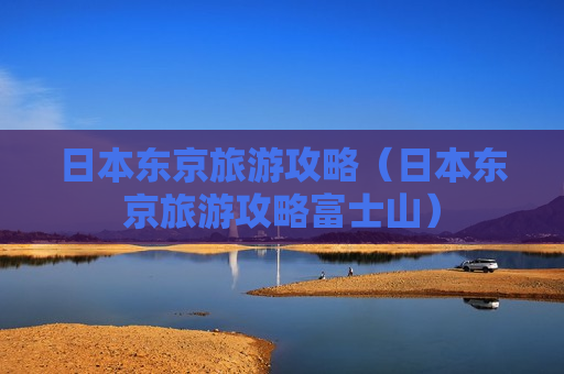 日本东京旅游攻略（日本东京旅游攻略富士山）