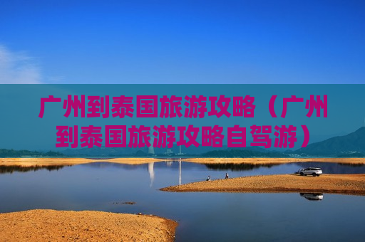 广州到泰国旅游攻略（广州到泰国旅游攻略自驾游）