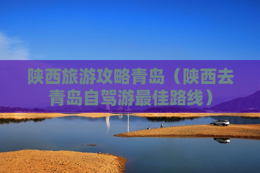 陕西旅游攻略青岛（陕西去青岛自驾游最佳路线）