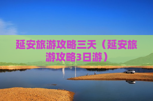 延安旅游攻略三天（延安旅游攻略3日游）