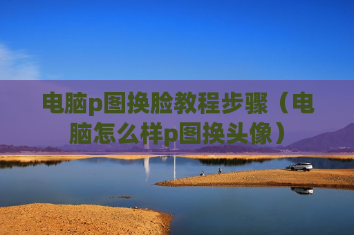 电脑p图换脸教程步骤（电脑怎么样p图换头像）
