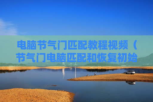 电脑节气门匹配教程视频（节气门电脑匹配和恢复初始化）