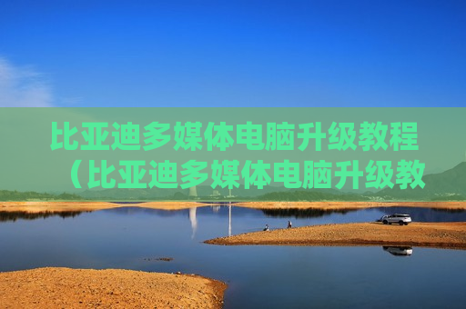 比亚迪多媒体电脑升级教程（比亚迪多媒体电脑升级教程图解）