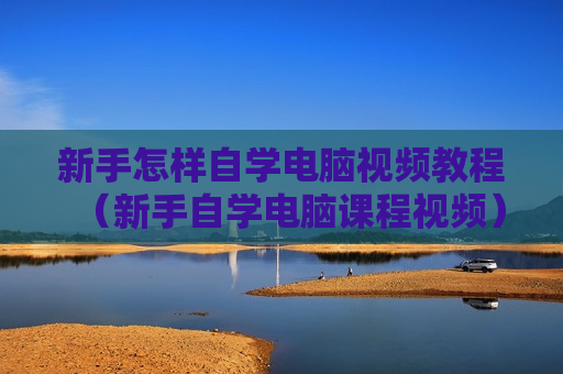 新手怎样自学电脑视频教程（新手自学电脑课程视频）