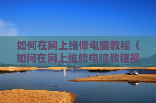 如何在网上维修电脑教程（如何在网上维修电脑教程视频）