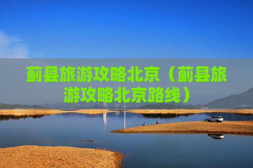 蓟县旅游攻略北京（蓟县旅游攻略北京路线）