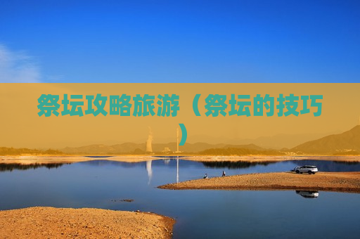 祭坛攻略旅游（祭坛的技巧）