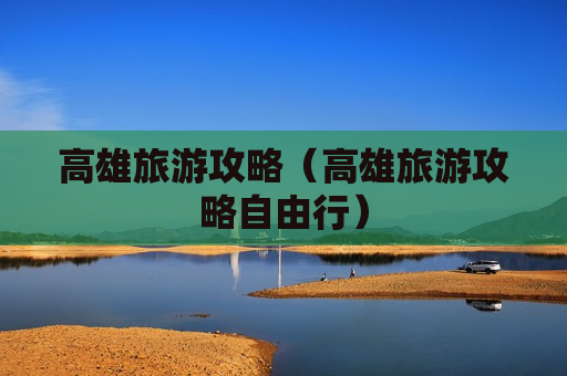 高雄旅游攻略（高雄旅游攻略自由行）