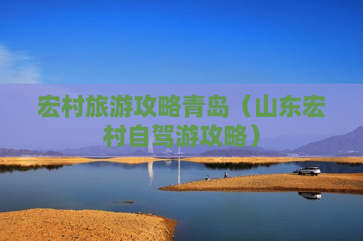 宏村旅游攻略青岛（山东宏村自驾游攻略）