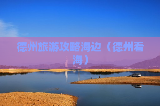 德州旅游攻略海边（德州看海）