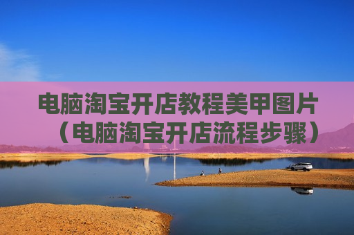 电脑淘宝开店教程美甲图片（电脑淘宝开店流程步骤）