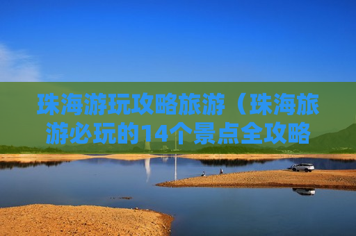 珠海游玩攻略旅游（珠海旅游必玩的14个景点全攻略）