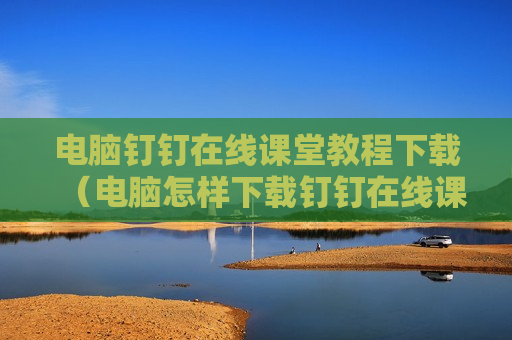 电脑钉钉在线课堂教程下载（电脑怎样下载钉钉在线课堂）