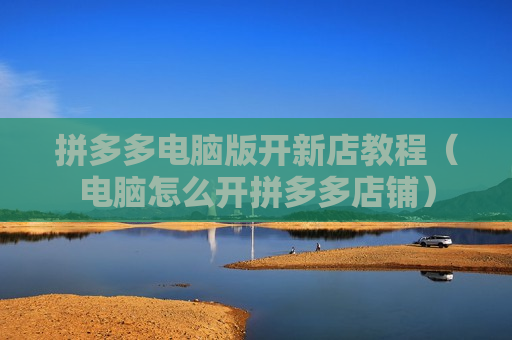 拼多多电脑版开新店教程（电脑怎么开拼多多店铺）