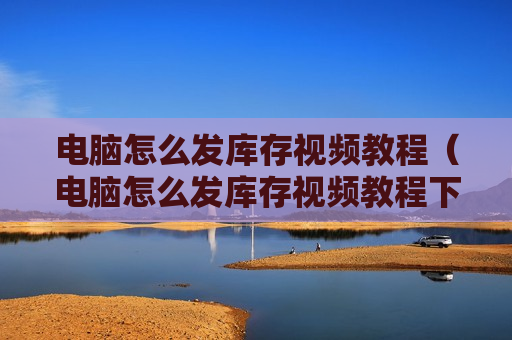 电脑怎么发库存视频教程（电脑怎么发库存视频教程下载）