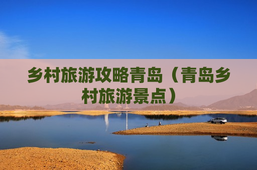 乡村旅游攻略青岛（青岛乡村旅游景点）