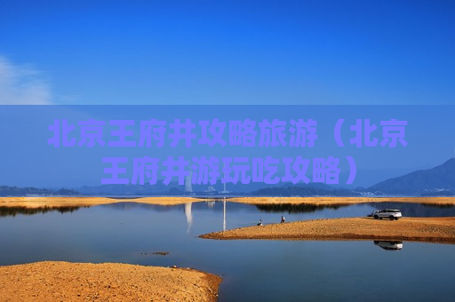 北京王府井攻略旅游（北京王府井游玩吃攻略）