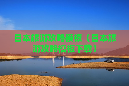 日本旅游攻略模板（日本旅游攻略模板下载）