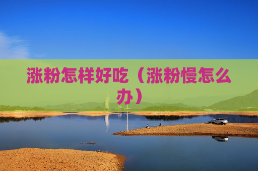 涨粉怎样好吃（涨粉慢怎么办）