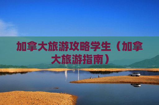 加拿大旅游攻略学生（加拿大旅游指南）