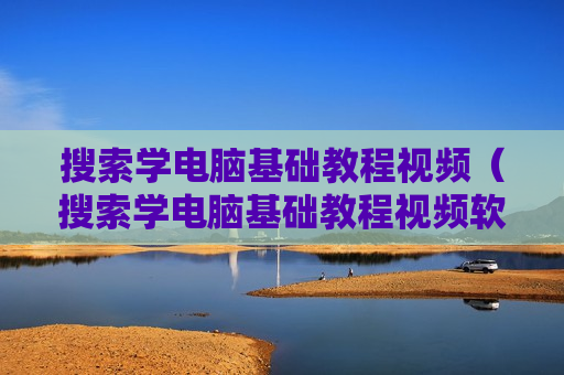 搜索学电脑基础教程视频（搜索学电脑基础教程视频软件）