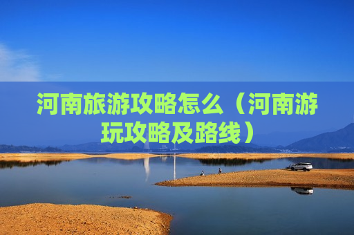 河南旅游攻略怎么（河南游玩攻略及路线）