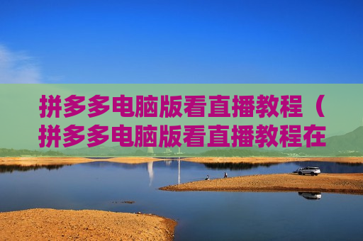 拼多多电脑版看直播教程（拼多多电脑版看直播教程在哪）