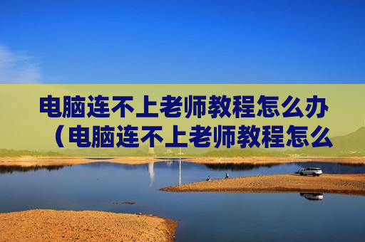 电脑连不上老师教程怎么办（电脑连不上老师教程怎么办呀）