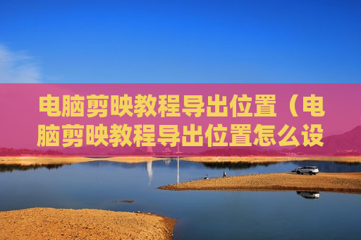 电脑剪映教程导出位置（电脑剪映教程导出位置怎么设置）