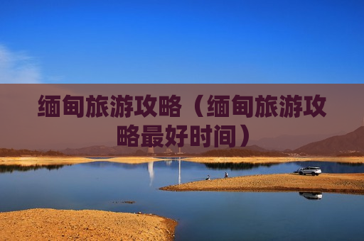 缅甸旅游攻略（缅甸旅游攻略最好时间）