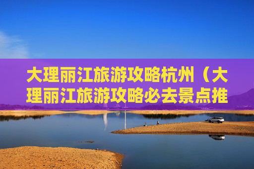 大理丽江旅游攻略杭州（大理丽江旅游攻略必去景点推荐）