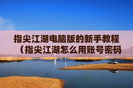 指尖江湖电脑版的新手教程（指尖江湖怎么用账号密码登录）