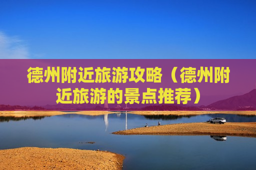 德州附近旅游攻略（德州附近旅游的景点推荐）