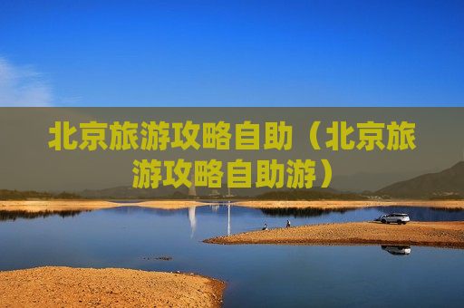 北京旅游攻略自助（北京旅游攻略自助游）