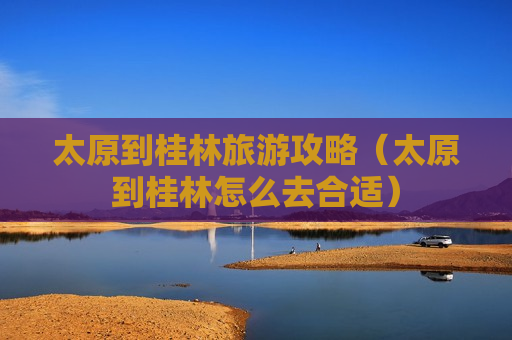 太原到桂林旅游攻略（太原到桂林怎么去合适）