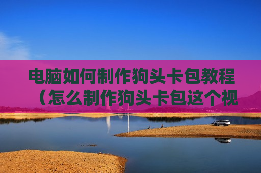 电脑如何制作狗头卡包教程（怎么制作狗头卡包这个视频）