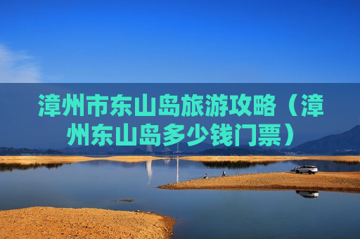 漳州市东山岛旅游攻略（漳州东山岛多少钱门票）