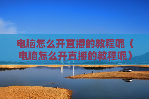 电脑怎么开直播的教程呢（电脑怎么开直播的教程呢）