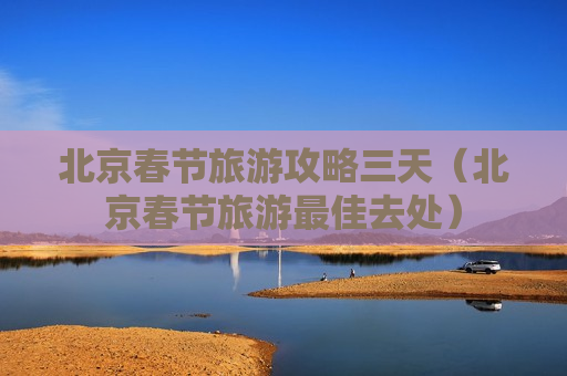 北京春节旅游攻略三天（北京春节旅游最佳去处）
