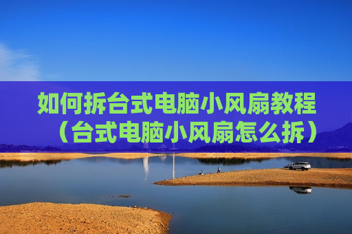 如何拆台式电脑小风扇教程（台式电脑小风扇怎么拆）