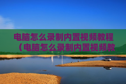 电脑怎么录制内置视频教程（电脑怎么录制内置视频教程图片）