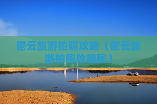 密云旅游拍照攻略（密云旅游拍照攻略图）
