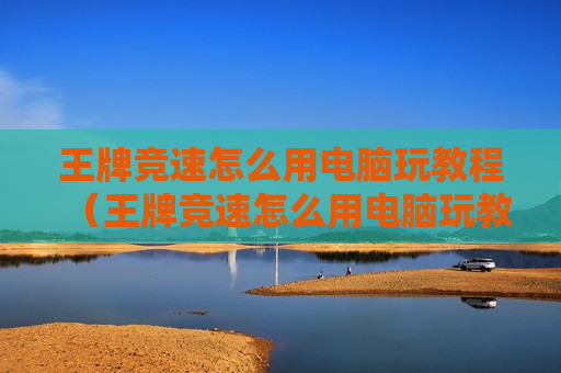 王牌竞速怎么用电脑玩教程（王牌竞速怎么用电脑玩教程视频）