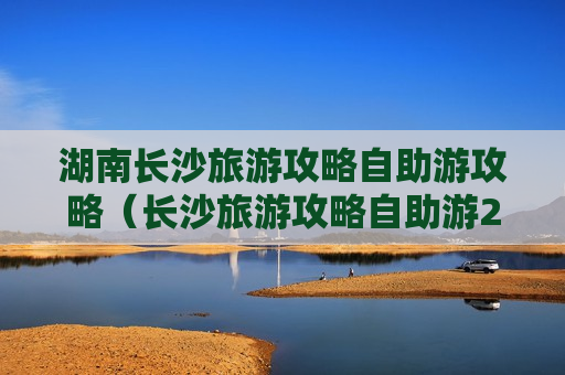 湖南长沙旅游攻略自助游攻略（长沙旅游攻略自助游2天）